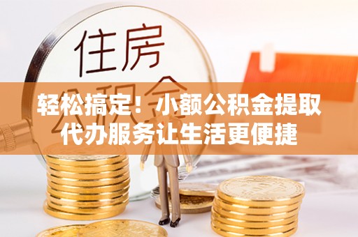 山上轻松搞定！小额公积金提取代办服务让生活更便捷