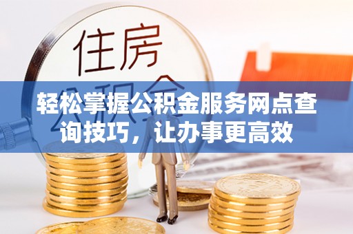 山上轻松掌握公积金服务网点查询技巧，让办事更高效