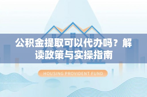 山上公积金提取可以代办吗？解读政策与实操指南
