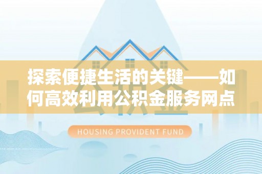 山上探索便捷生活的关键——如何高效利用公积金服务网点查询功能