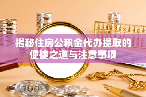 山上揭秘住房公积金代办提取的便捷之道与注意事项