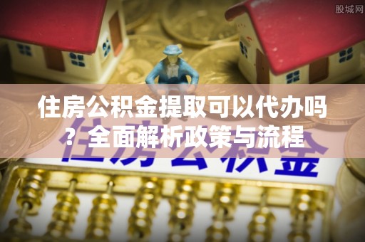 山上住房公积金提取可以代办吗？全面解析政策与流程