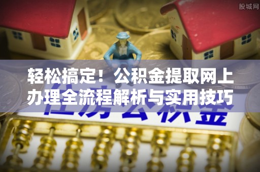 山上轻松搞定！公积金提取网上办理全流程解析与实用技巧