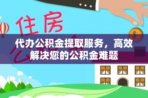 山上代办公积金提取服务，高效解决您的公积金难题
