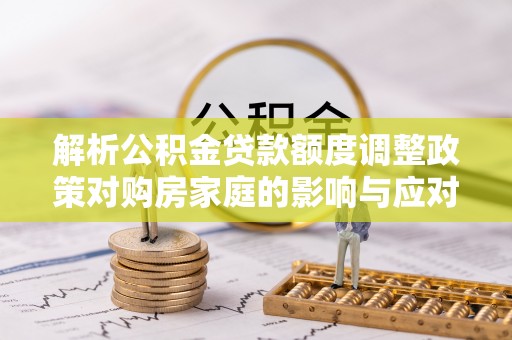 山上解析公积金贷款额度调整政策对购房家庭的影响与应对策略