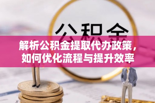 山上解析公积金提取代办政策，如何优化流程与提升效率