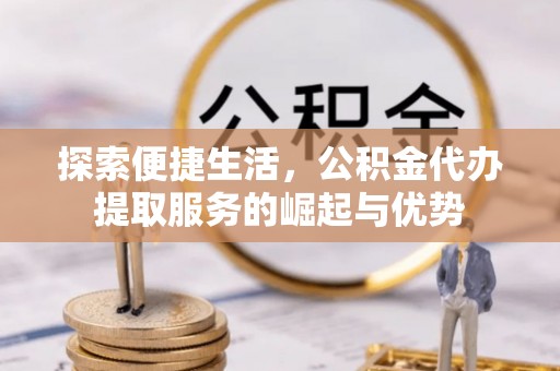 山上探索便捷生活，公积金代办提取服务的崛起与优势