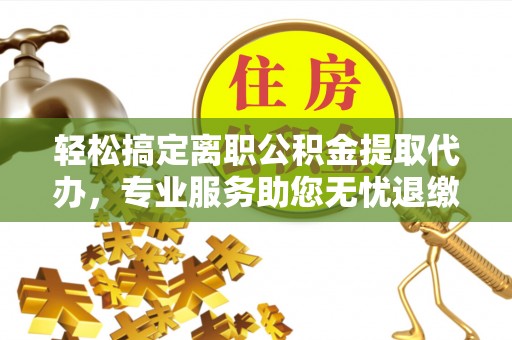 山上轻松搞定离职公积金提取代办，专业服务助您无忧退缴
