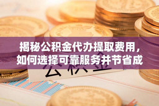 山上揭秘公积金代办提取费用，如何选择可靠服务并节省成本