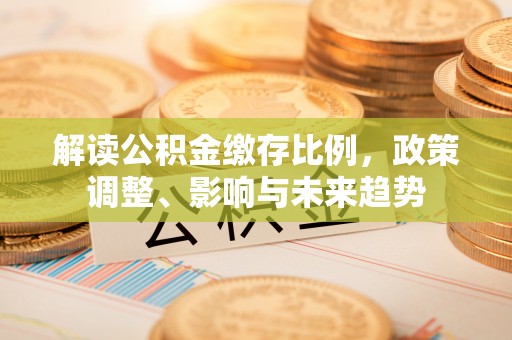 山上解读公积金缴存比例，政策调整、影响与未来趋势