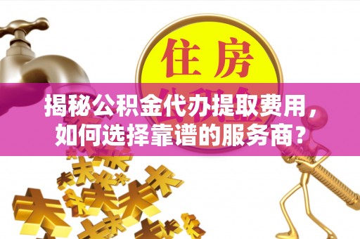 山上揭秘公积金代办提取费用，如何选择靠谱的服务商？