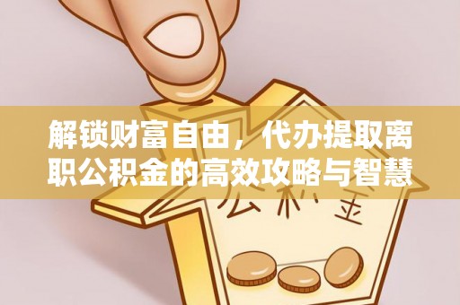 山上解锁财富自由，代办提取离职公积金的高效攻略与智慧选择