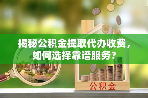 山上揭秘公积金提取代办收费，如何选择靠谱服务？