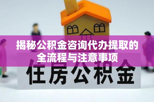 山上揭秘公积金咨询代办提取的全流程与注意事项