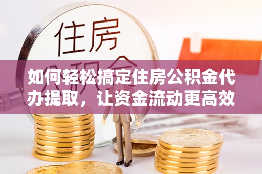 山上如何轻松搞定住房公积金代办提取，让资金流动更高效