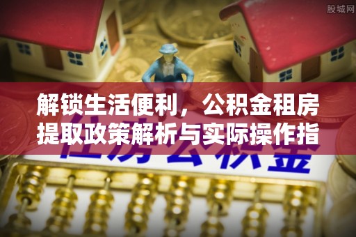 山上解锁生活便利，公积金租房提取政策解析与实际操作指南