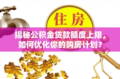 山上揭秘公积金贷款额度上限，如何优化你的购房计划？