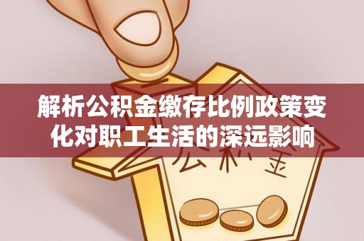 山上解析公积金缴存比例政策变化对职工生活的深远影响