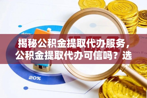 山上揭秘公积金提取代办服务，公积金提取代办可信吗？选择前你需要知道的真相