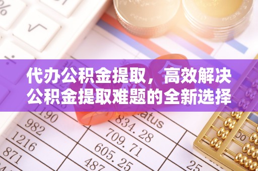 山上代办公积金提取，高效解决公积金提取难题的全新选择