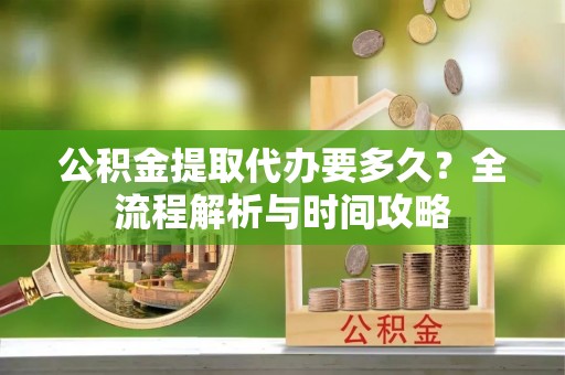 山上公积金提取代办要多久？全流程解析与时间攻略