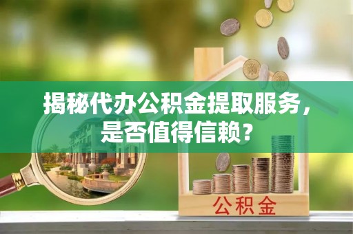 山上揭秘代办公积金提取服务，是否值得信赖？