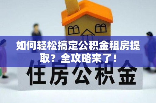 山上如何轻松搞定公积金租房提取？全攻略来了！