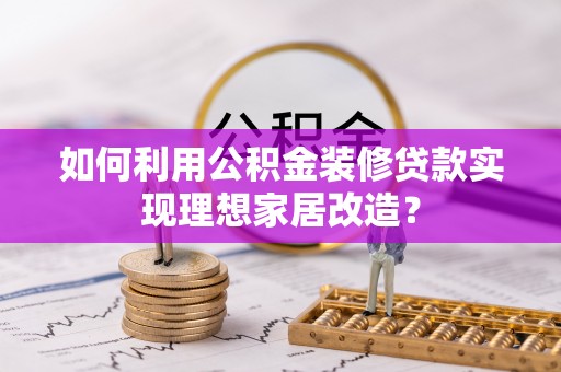 山上如何利用公积金装修贷款实现理想家居改造？