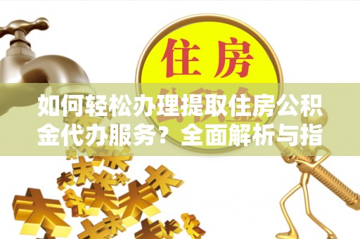 山上如何轻松办理提取住房公积金代办服务？全面解析与指南