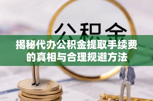山上揭秘代办公积金提取手续费的真相与合理规避方法