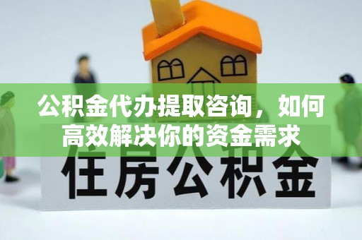 山上公积金代办提取咨询，如何高效解决你的资金需求