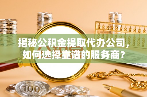 山上揭秘公积金提取代办公司，如何选择靠谱的服务商？