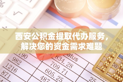 山上西安公积金提取代办服务，解决您的资金需求难题
