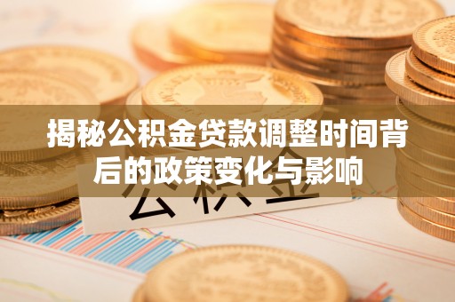 山上揭秘公积金贷款调整时间背后的政策变化与影响