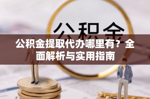 山上公积金提取代办哪里有？全面解析与实用指南