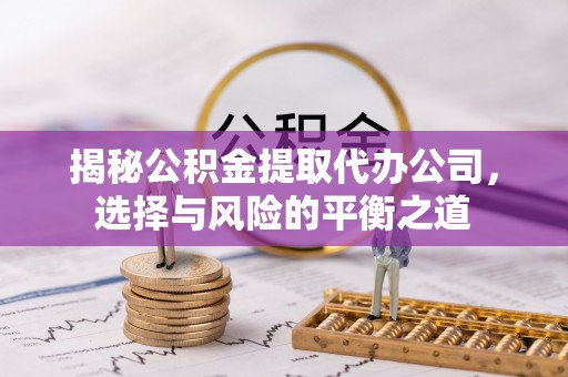 山上揭秘公积金提取代办公司，选择与风险的平衡之道