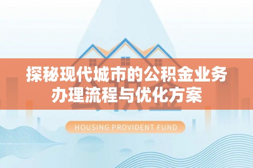 山上探秘现代城市的公积金业务办理流程与优化方案