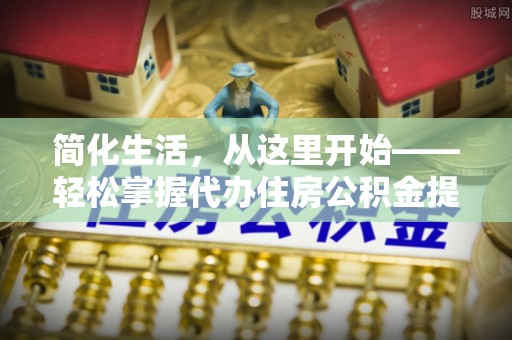 山上简化生活，从这里开始——轻松掌握代办住房公积金提取全流程