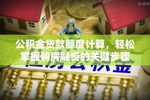 山上公积金贷款额度计算，轻松掌握购房融资的关键步骤