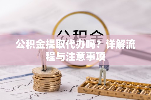 山上公积金提取代办吗？详解流程与注意事项