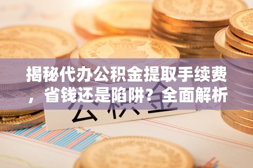 山上揭秘代办公积金提取手续费，省钱还是陷阱？全面解析与避坑指南