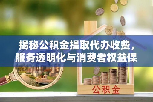 山上揭秘公积金提取代办收费，服务透明化与消费者权益保障