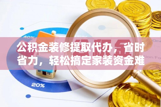 山上公积金装修提取代办，省时省力，轻松搞定家装资金难题