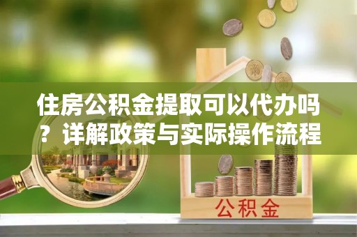 山上住房公积金提取可以代办吗？详解政策与实际操作流程
