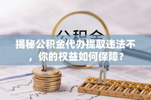 山上揭秘公积金代办提取违法不，你的权益如何保障？